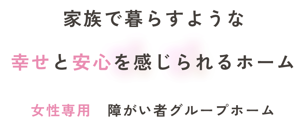 家族で暮らすような幸せと安心を感じられるホーム女性専用障がい者グループホーム